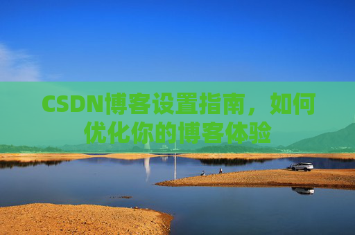 CSDN博客设置指南，如何优化你的博客体验